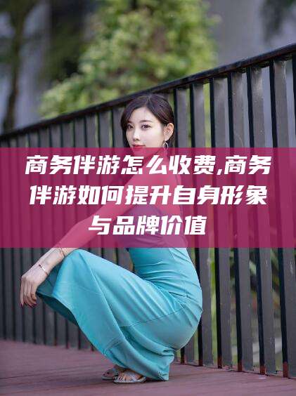 荆门商务伴游怎么收费,商务伴游如何提升自身形象与品牌价值