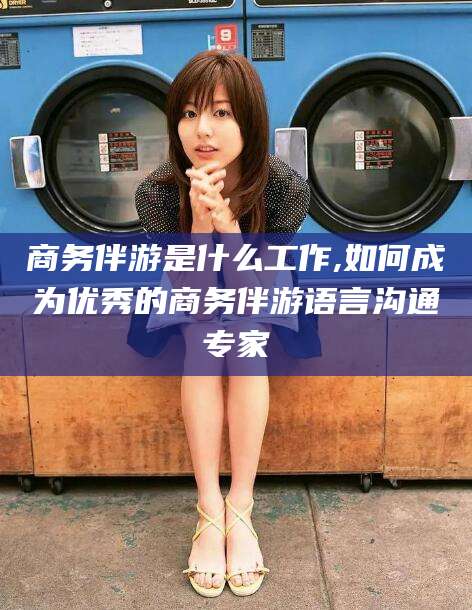 荆门商务伴游是什么工作,如何成为优秀的商务伴游语言沟通专家