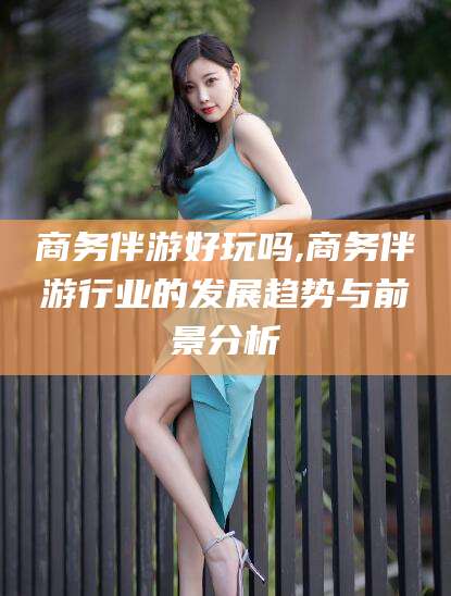 荆门商务伴游好玩吗,商务伴游行业的发展趋势与前景分析
