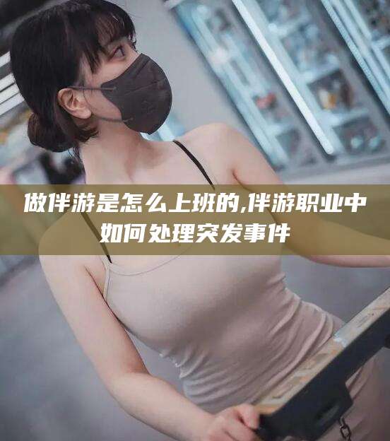荆门做伴游是怎么上班的,伴游职业中如何处理突发事件