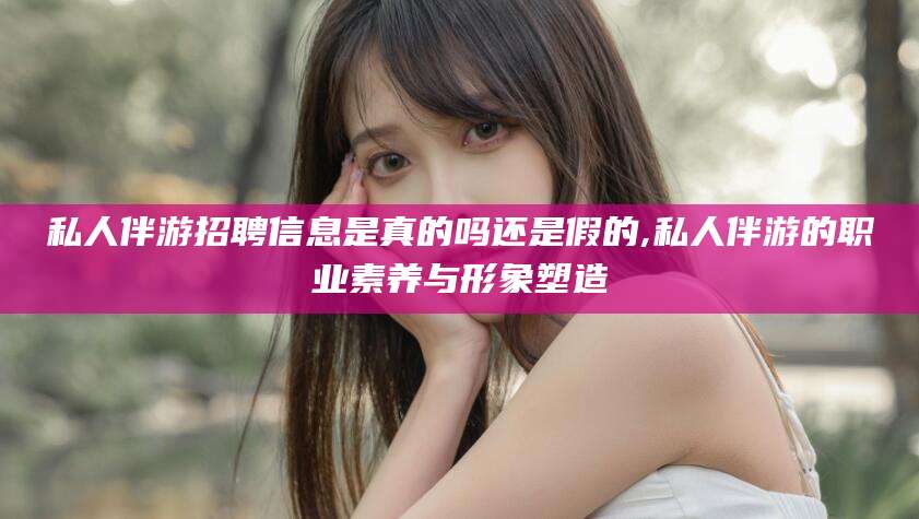 荆门私人伴游招聘信息是真的吗还是假的,私人伴游的职业素养与形象塑造