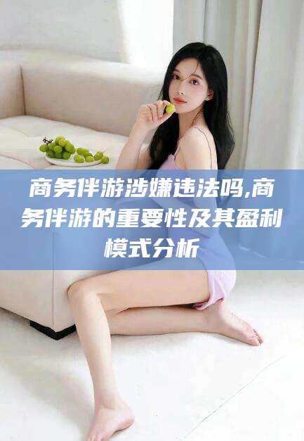 荆门商务伴游涉嫌违法吗,商务伴游的重要性及其盈利模式分析