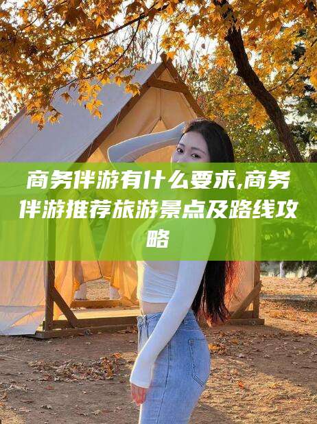 荆门商务伴游有什么要求,商务伴游推荐旅游景点及路线攻略