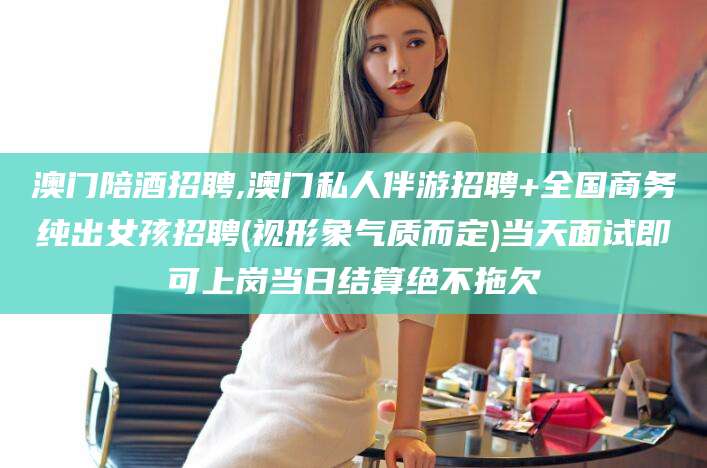 荆门澳门陪酒招聘,澳门私人伴游招聘+全国商务纯出女孩招聘(视形象气质而定)当天面试即可上岗当日结算绝不拖欠