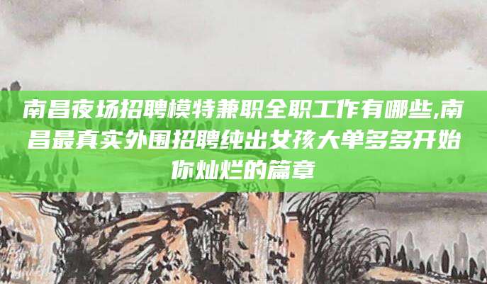 荆门南昌夜场招聘模特兼职全职工作有哪些,南昌最真实外围招聘纯出女孩大单多多开始你灿烂的篇章