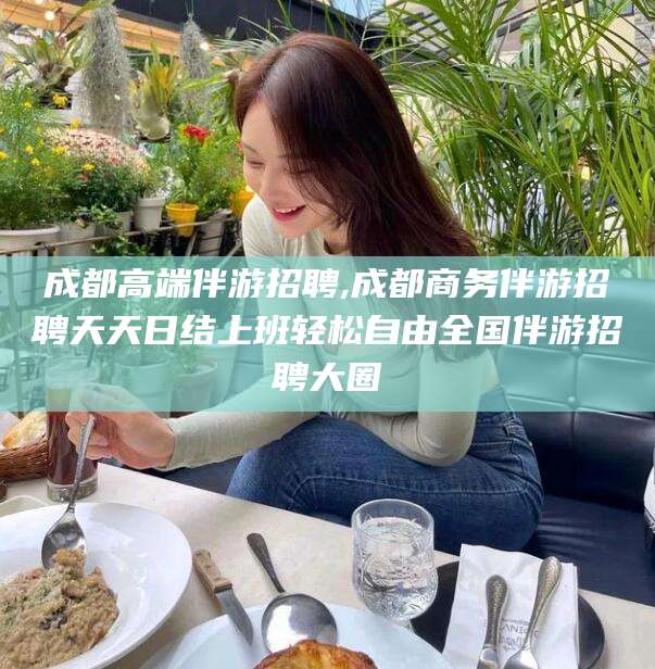 荆门成都高端伴游招聘,成都商务伴游招聘天天日结上班轻松自由全国伴游招聘大圈