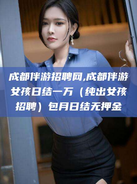 荆门成都伴游招聘网,成都伴游女孩日结一万（纯出女孩招聘）包月日结无押金