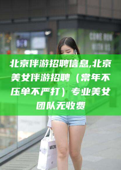 荆门北京伴游招聘信息,北京美女伴游招聘（常年不压单不严打）专业美女团队无收费