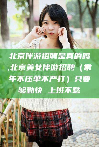 荆门北京伴游招聘是真的吗,北京美女伴游招聘（常年不压单不严打）只要够勤快 上班不愁