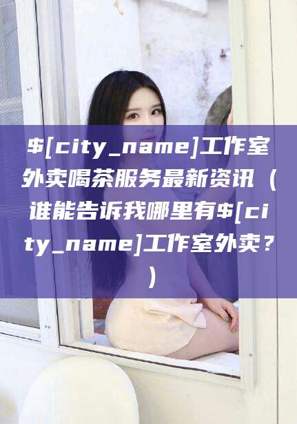 荆门工作室外卖喝茶服务最新资讯（谁能告诉我哪里有荆门工作室外卖？）