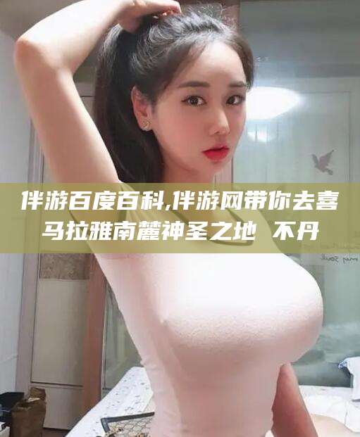 荆门伴游百度百科,伴游网带你去喜马拉雅南麓神圣之地 不丹