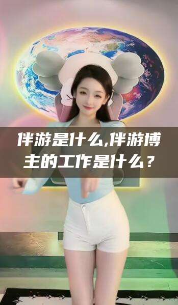 荆门伴游是什么,伴游博主的工作是什么？