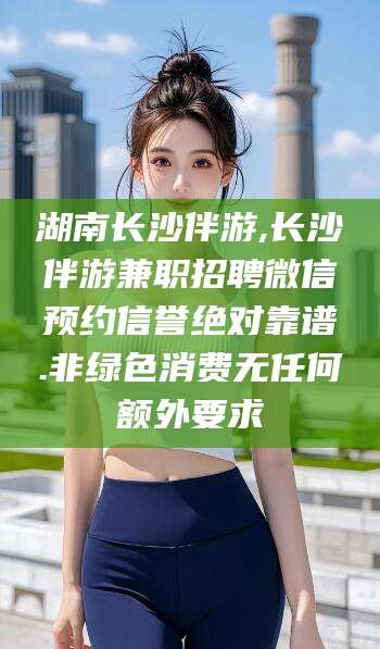 荆门湖南长沙伴游,长沙伴游兼职招聘微信预约信誉绝对靠谱.非绿色消费无任何额外要求