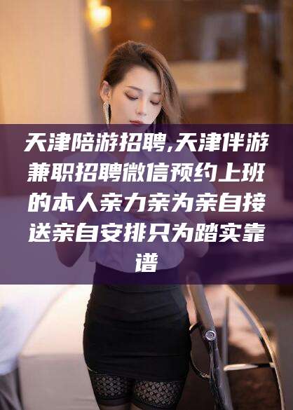 荆门天津陪游招聘,天津伴游兼职招聘微信预约上班的本人亲力亲为亲自接送亲自安排只为踏实靠谱