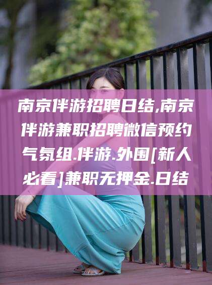 荆门南京伴游招聘日结,南京伴游兼职招聘微信预约气氛组.伴游.外围[新人必看]兼职无押金.日结