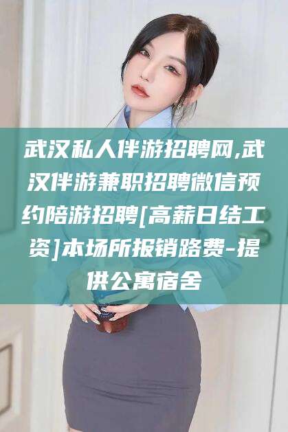 荆门武汉私人伴游招聘网,武汉伴游兼职招聘微信预约陪游招聘[高薪日结工资]本场所报销路费-提供公寓宿舍