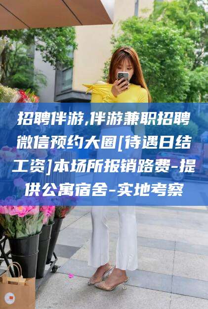 荆门招聘伴游,伴游兼职招聘微信预约大圈[待遇日结工资]本场所报销路费-提供公寓宿舍-实地考察