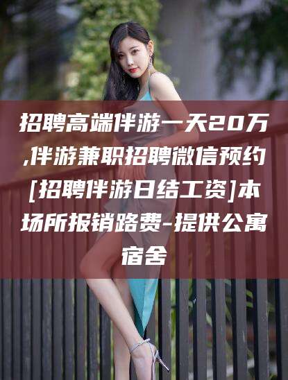 荆门招聘高端伴游一天20万,伴游兼职招聘微信预约[招聘伴游日结工资]本场所报销路费-提供公寓宿舍
