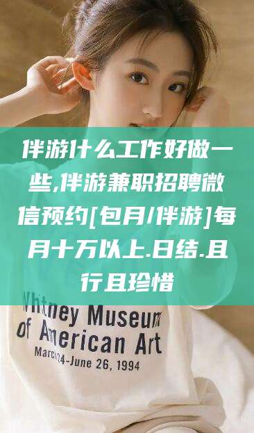 荆门伴游什么工作好做一些,伴游兼职招聘微信预约[包月/伴游]每月十万以上.日结.且行且珍惜