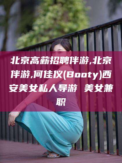 荆门北京高薪招聘伴游,北京伴游,何佳仪(Booty)西安美女私人导游 美女兼职