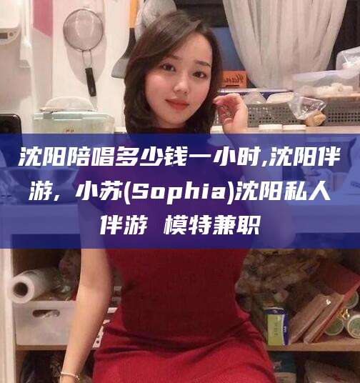 荆门沈阳陪唱多少钱一小时,沈阳伴游,贠小苏(Sophia)沈阳私人伴游 模特兼职