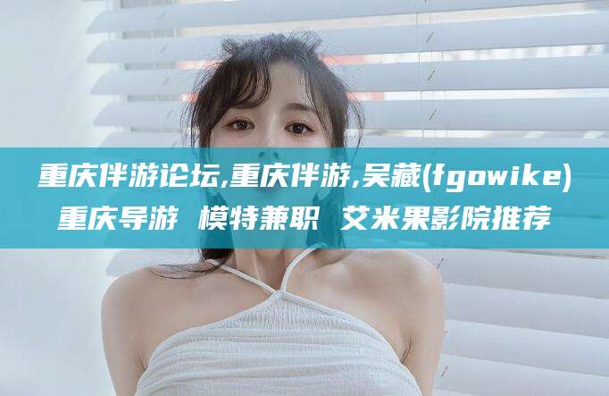 荆门重庆伴游论坛,重庆伴游,吴藏(fgowike)重庆导游 模特兼职 艾米果影院推荐