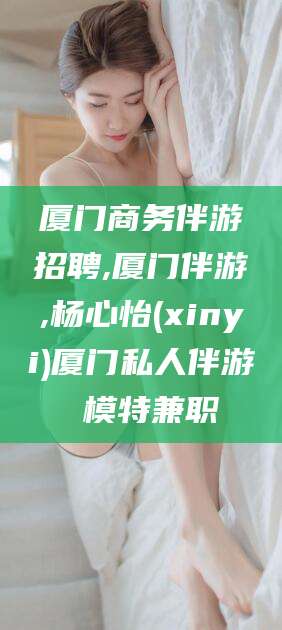 荆门厦门商务伴游招聘,厦门伴游,杨心怡(xinyi)厦门私人伴游 模特兼职