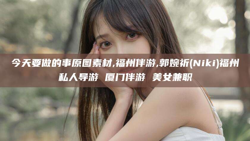 荆门今天要做的事原图素材,福州伴游,郭婉祈(Niki)福州私人导游 厦门伴游 美女兼职