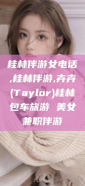 荆门桂林伴游女电话,桂林伴游,卉卉(Taylor)桂林包车旅游 美女兼职伴游