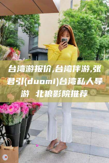 荆门台湾游报价,台湾伴游,张君引(duomi)台湾私人导游 北狼影院推荐