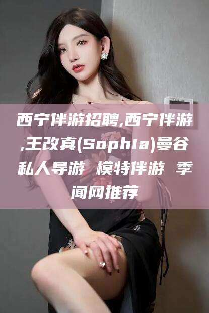 荆门西宁伴游招聘,西宁伴游,王改真(Sophia)曼谷私人导游 模特伴游 季闻网推荐