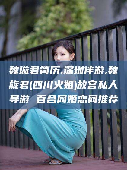 荆门魏璇君简历,深圳伴游,魏旋君(四川火姐)故宫私人导游 百合网婚恋网推荐