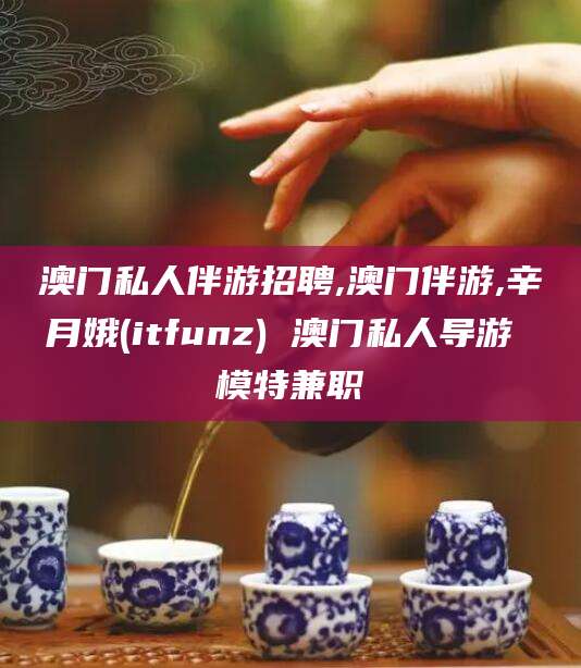 荆门澳门私人伴游招聘,澳门伴游,辛月娥(itfunz) 澳门私人导游 模特兼职