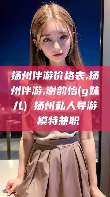 荆门扬州伴游价格表,扬州伴游,谢韵怡(g妹儿) 扬州私人导游 模特兼职
