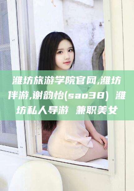 荆门潍坊旅游学院官网,潍坊伴游,谢韵怡(sao38) 潍坊私人导游 兼职美女