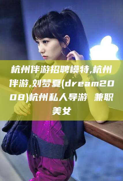 荆门杭州伴游招聘模特,杭州伴游,刘梦夏(dream2008)杭州私人导游 兼职美女