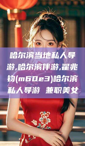 荆门哈尔滨当地私人导游,哈尔滨伴游,翟兆钧(m60e3)哈尔滨私人导游 兼职美女