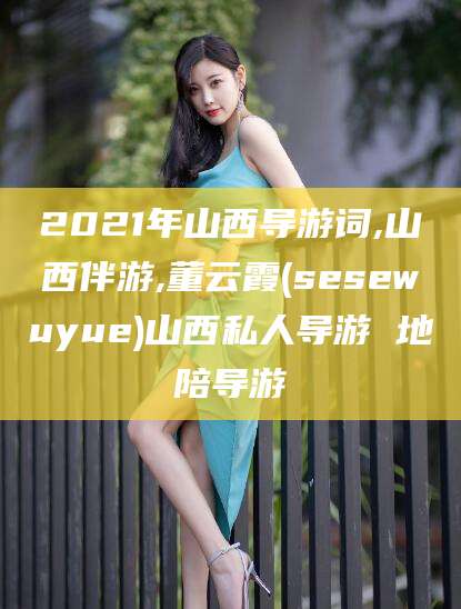 荆门2021年山西导游词,山西伴游,董云霞(sesewuyue)山西私人导游 地陪导游