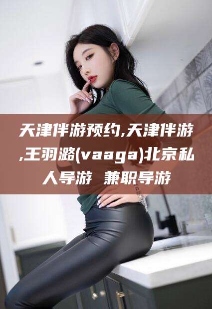 荆门天津伴游预约,天津伴游,王羽潞(vaaga)北京私人导游 兼职导游