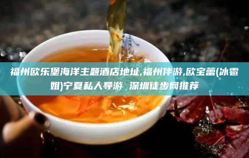 荆门福州欧乐堡海洋主题酒店地址,福州伴游,欧宝蕾(冰雹姐)宁夏私人导游 深圳徒步网推荐