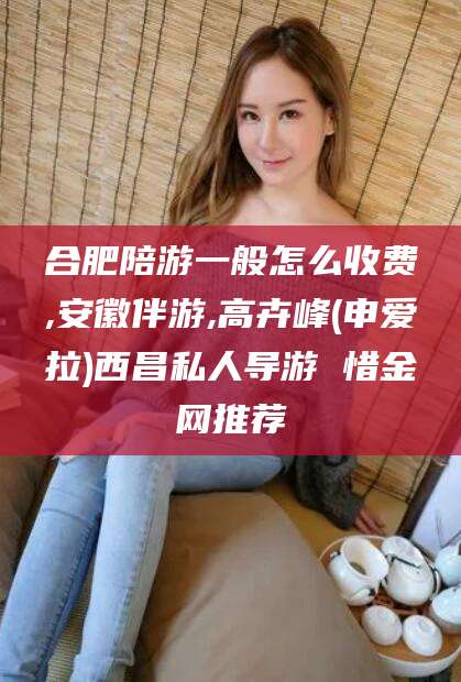 荆门合肥陪游一般怎么收费,安徽伴游,高卉峰(申爱拉)西昌私人导游 惜金网推荐