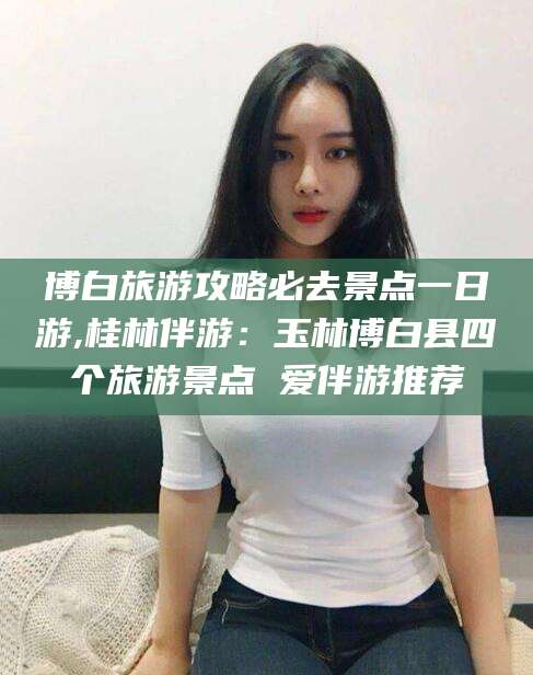 荆门博白旅游攻略必去景点一日游,桂林伴游：玉林博白县四个旅游景点 爱伴游推荐