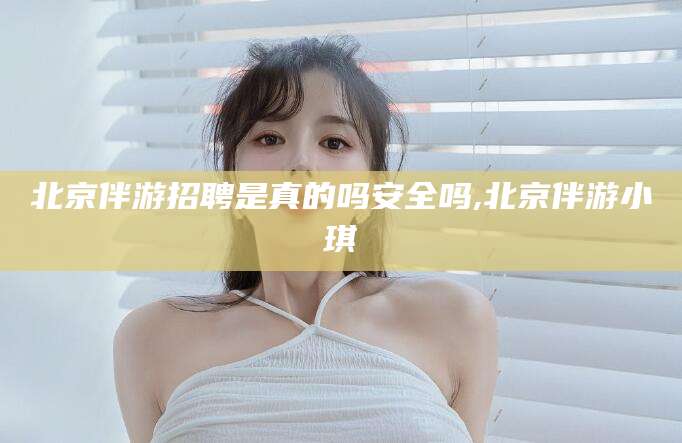 荆门北京伴游招聘是真的吗安全吗,北京伴游小琪
