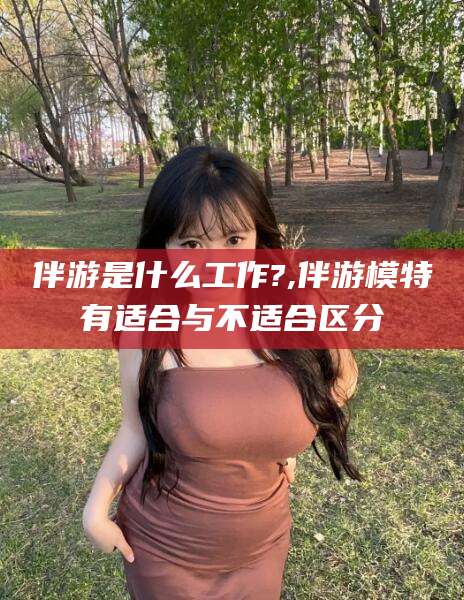 荆门伴游是什么工作?,伴游模特有适合与不适合区分