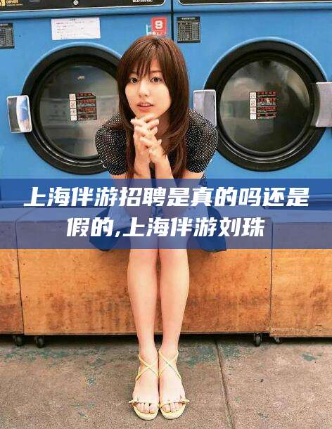 荆门上海伴游招聘是真的吗还是假的,上海伴游刘珠