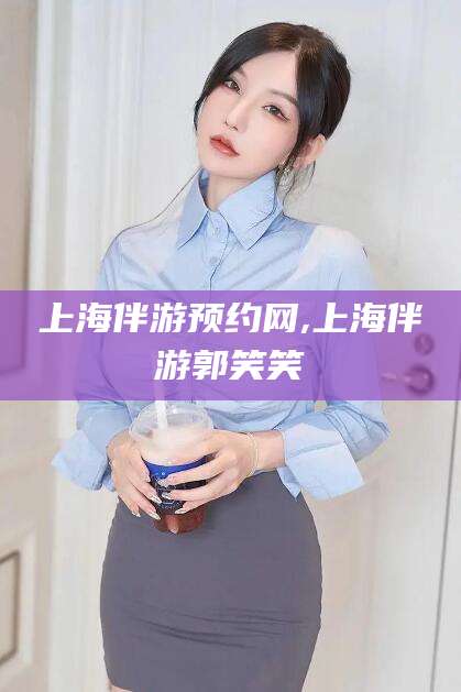 荆门上海伴游预约网,上海伴游郭笑笑