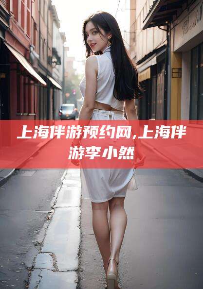 荆门上海伴游预约网,上海伴游李小然