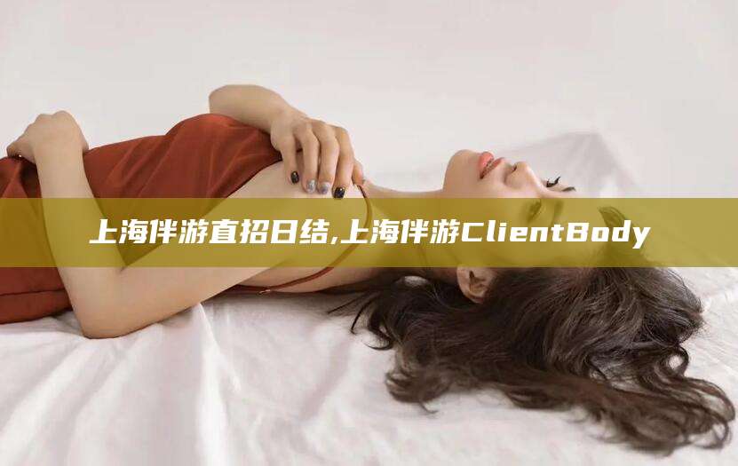 荆门上海伴游直招日结,上海伴游ClientBody