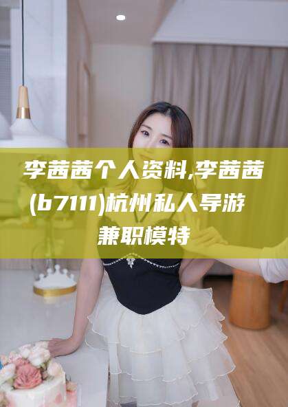 荆门李茜茜个人资料,李茜茜(b7111)杭州私人导游 兼职模特