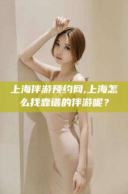荆门上海伴游预约网,上海怎么找靠谱的伴游呢？